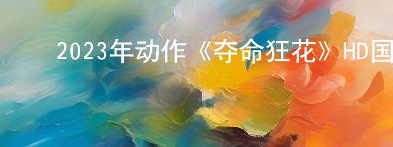 ﻿陈娟萍发布﻿2023年动作《夺命狂花》HD国语中字迅雷下载_电影天堂